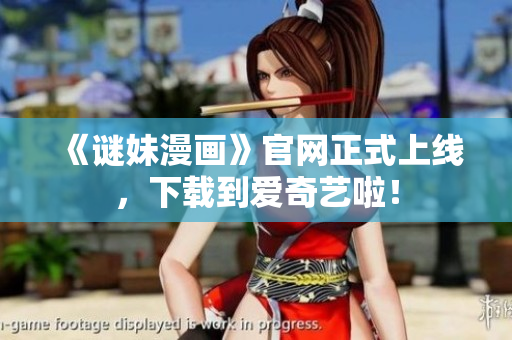 《谜妹漫画》官网正式上线，下载到爱奇艺啦！