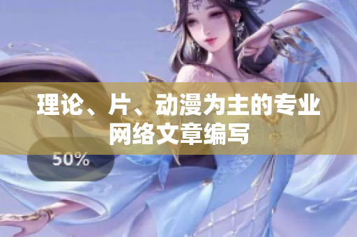 理论、片、动漫为主的专业网络文章编写