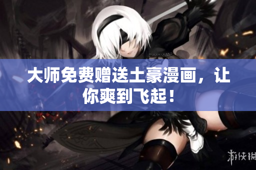 大师免费赠送土豪漫画，让你爽到飞起！