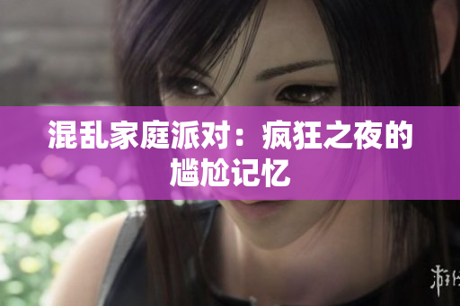 混乱家庭派对：疯狂之夜的尴尬记忆