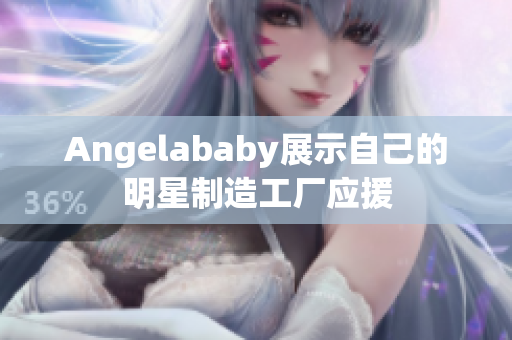 Angelababy展示自己的明星制造工厂应援