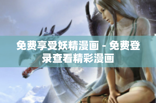 免费享受妖精漫画 - 免费登录查看精彩漫画