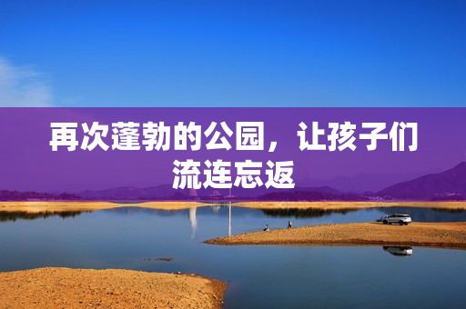 再次蓬勃的公园，让孩子们流连忘返