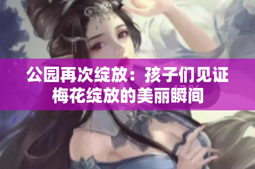 公园再次绽放：孩子们见证梅花绽放的美丽瞬间