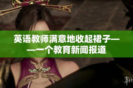 英语教师满意地收起裙子——一个教育新闻报道
