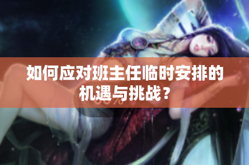 如何应对班主任临时安排的机遇与挑战？