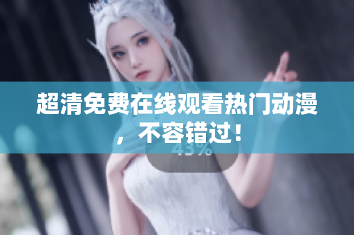 超清免费在线观看热门动漫，不容错过！