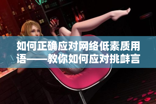 如何正确应对网络低素质用语——教你如何应对挑衅言辞