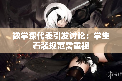 数学课代表引发讨论：学生着装规范需重视
