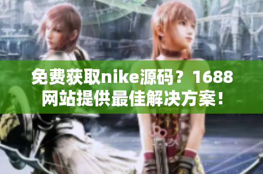 免费获取nike源码？1688网站提供最佳解决方案！