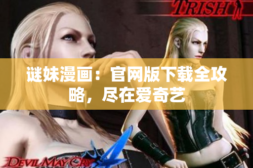 谜妹漫画：官网版下载全攻略，尽在爱奇艺