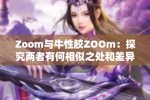 Zoom与牛性胶ZOOm：探究两者有何相似之处和差异性