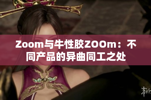 Zoom与牛性胶ZOOm：不同产品的异曲同工之处