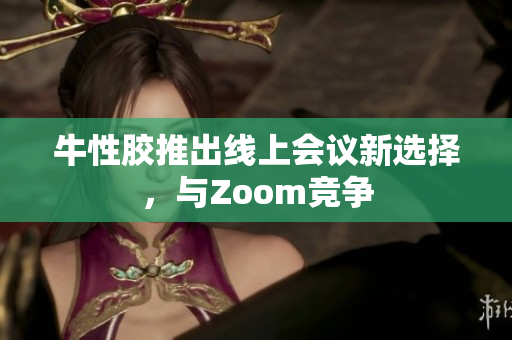 牛性胶推出线上会议新选择，与Zoom竞争