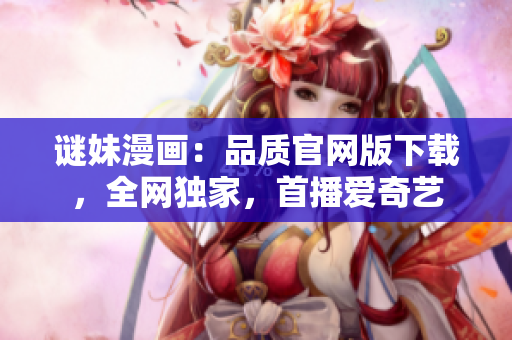 谜妹漫画：品质官网版下载，全网独家，首播爱奇艺