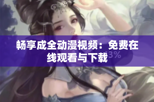 畅享成全动漫视频：免费在线观看与下载
