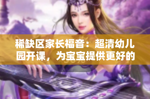 稀缺区家长福音：超清幼儿园开课，为宝宝提供更好的教育资源