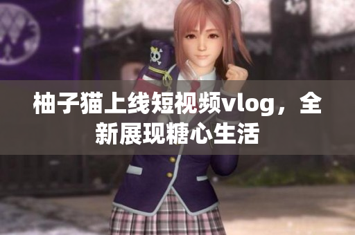 柚子猫上线短视频vlog，全新展现糖心生活