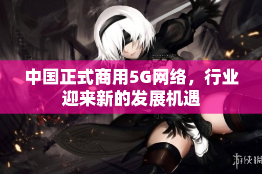 中国正式商用5G网络，行业迎来新的发展机遇