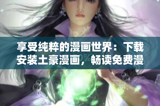 享受纯粹的漫画世界：下载安装土豪漫画，畅读免费漫画！
