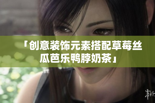 「创意装饰元素搭配草莓丝瓜芭乐鸭脖奶茶」