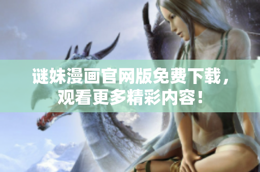 谜妹漫画官网版免费下载，观看更多精彩内容！