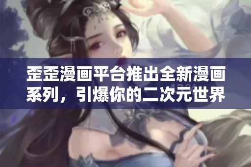 歪歪漫画平台推出全新漫画系列，引爆你的二次元世界！