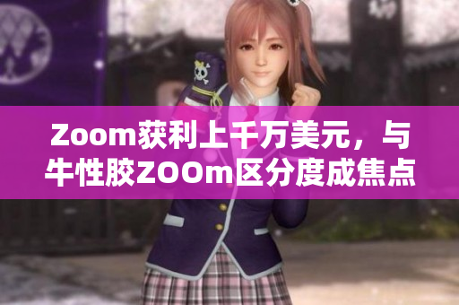 Zoom获利上千万美元，与牛性胶ZOOm区分度成焦点