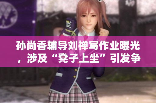 孙尚香辅导刘禅写作业曝光，涉及“凳子上坐”引发争议！