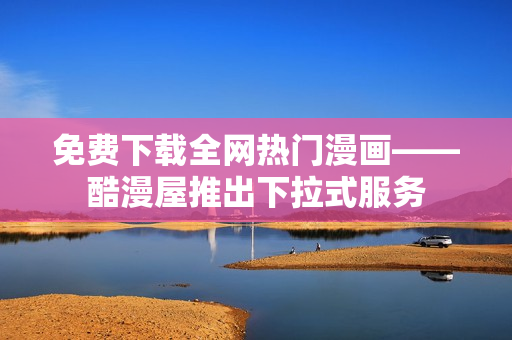 免费下载全网热门漫画——酷漫屋推出下拉式服务