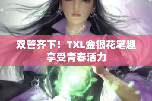 双管齐下！TXL金银花笔趣享受青春活力