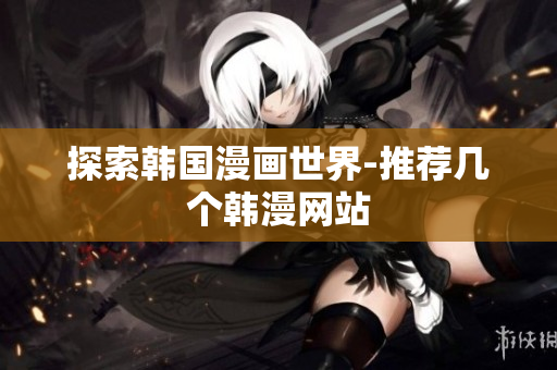 探索韩国漫画世界-推荐几个韩漫网站