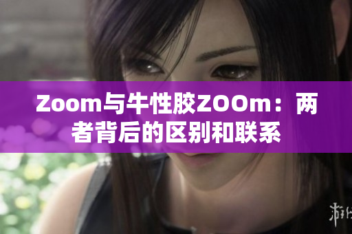 Zoom与牛性胶ZOOm：两者背后的区别和联系