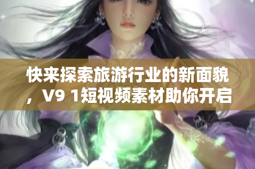快来探索旅游行业的新面貌，V9 1短视频素材助你开启旅程！