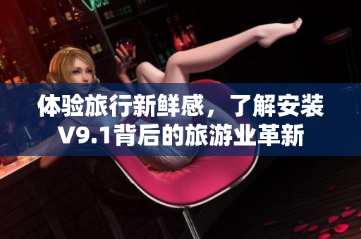 体验旅行新鲜感，了解安装V9.1背后的旅游业革新
