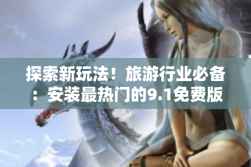 探索新玩法！旅游行业必备：安装最热门的9.1免费版应用程序