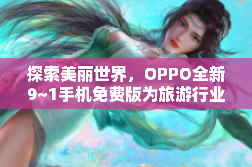 探索美丽世界，OPPO全新9~1手机免费版为旅游行业带来更多可能