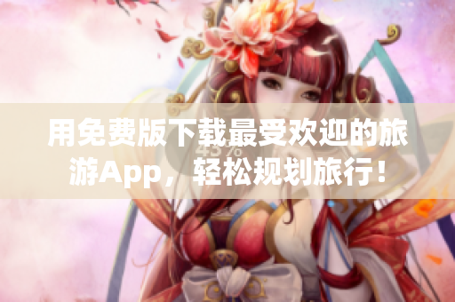 用免费版下载最受欢迎的旅游App，轻松规划旅行！