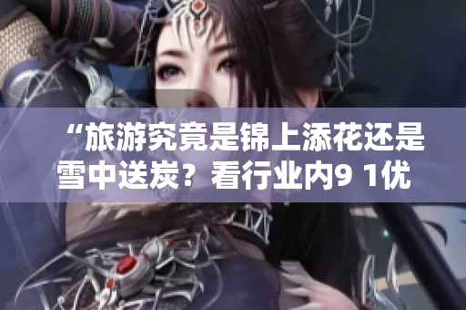“旅游究竟是锦上添花还是雪中送炭？看行业内9 1优惠措施”