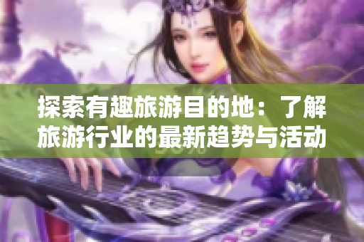探索有趣旅游目的地：了解旅游行业的最新趋势与活动