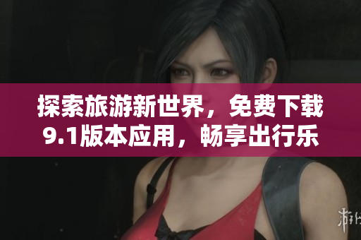 探索旅游新世界，免费下载9.1版本应用，畅享出行乐趣！