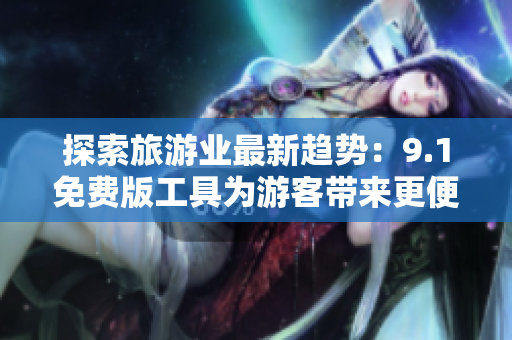 探索旅游业最新趋势：9.1免费版工具为游客带来更便捷的行程规划