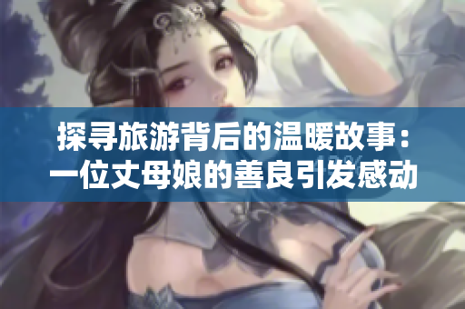 探寻旅游背后的温暖故事：一位丈母娘的善良引发感动