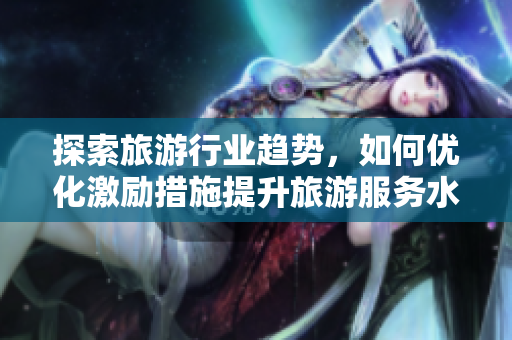 探索旅游行业趋势，如何优化激励措施提升旅游服务水平