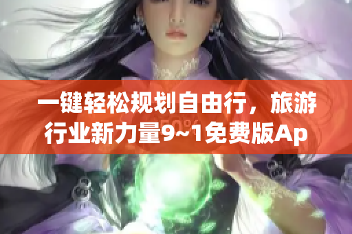 一键轻松规划自由行，旅游行业新力量9~1免费版App火热上线！