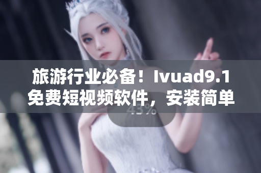 旅游行业必备！Ivuad9.1免费短视频软件，安装简单，观感舒适体验佳