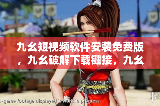 九幺短视频软件安装免费版，九幺破解下载键接，九幺软件下载安装，九幺下载，九幺免费版下载安装----tvXN5olCcBDi