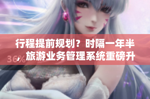 行程提前规划？时隔一年半，旅游业务管理系统重磅升级！