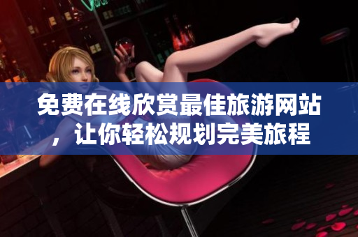 免费在线欣赏最佳旅游网站，让你轻松规划完美旅程