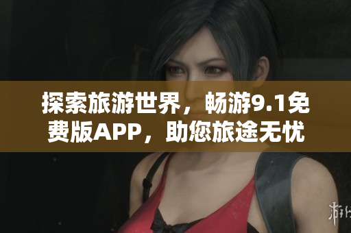 探索旅游世界，畅游9.1免费版APP，助您旅途无忧